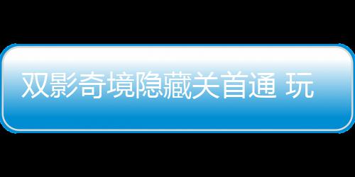 获全典玩家通 主创关首隐藏一成游瑞双影就奇境球唯请客